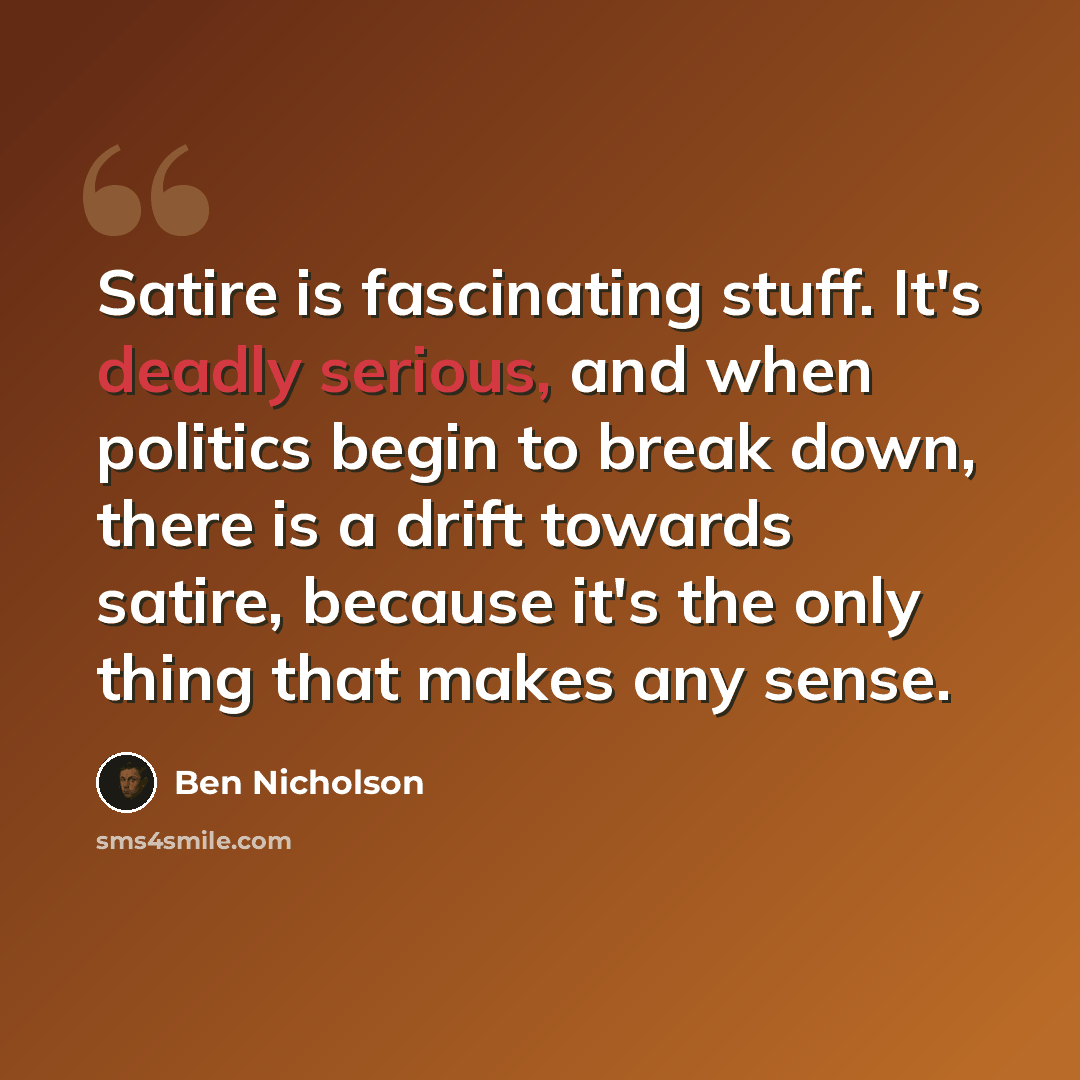 “Satire is fascinating stuff. It's deadly serious, and when politics begin to break down, there is a drift towards satire, because it's the only thing that makes any sense.” quote by Ben Nicholson