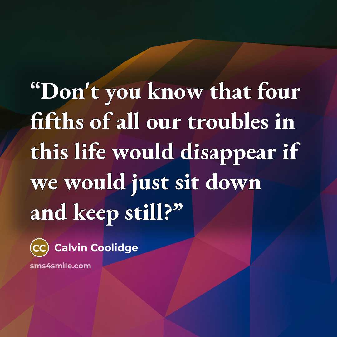 “Don't you know that four fifths of all our troubles in this life would disappear if we would just sit down and keep still?” quote by Calvin Coolidge