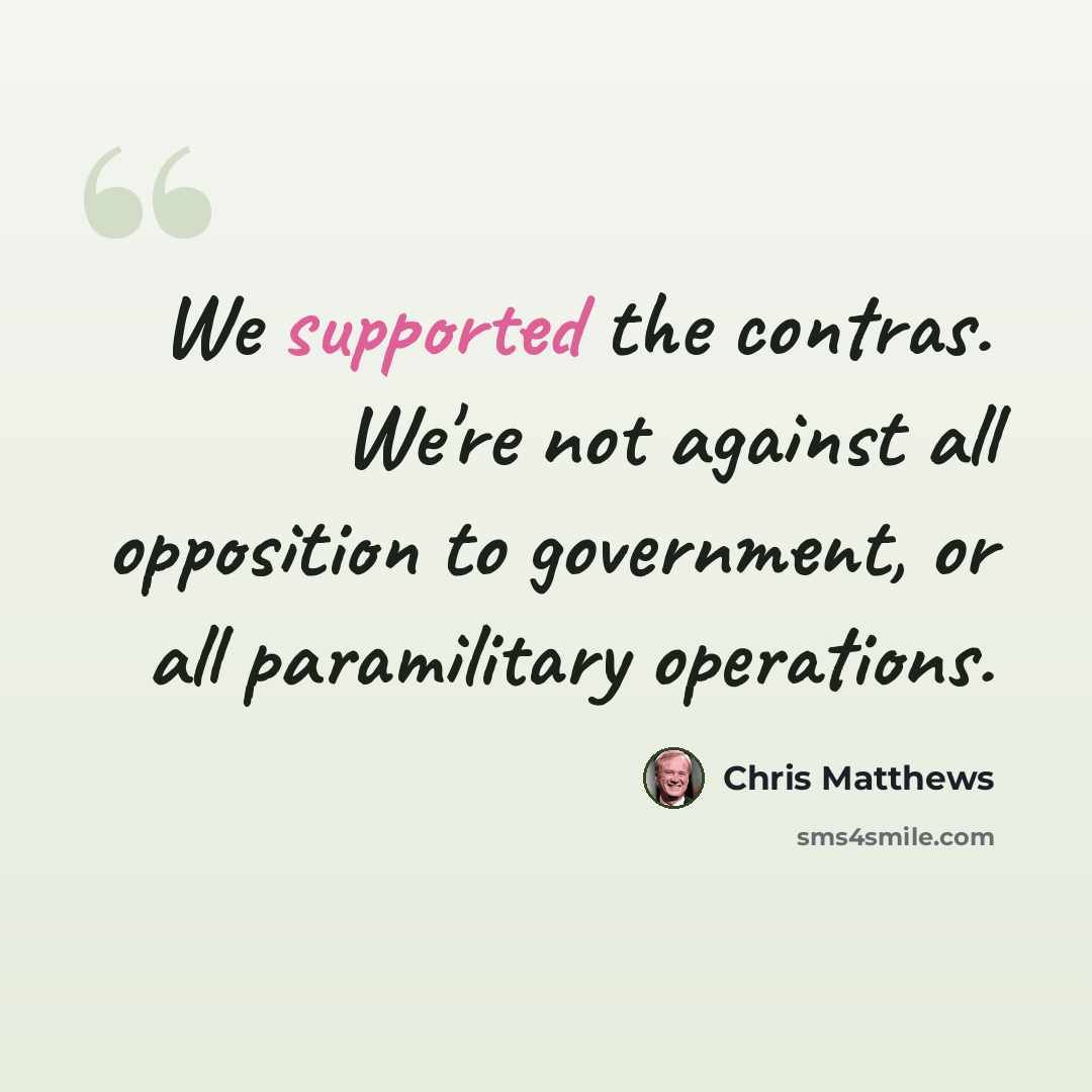 “We supported the contras. We're not against all opposition to government, or all paramilitary operations.” quote by Chris Matthews