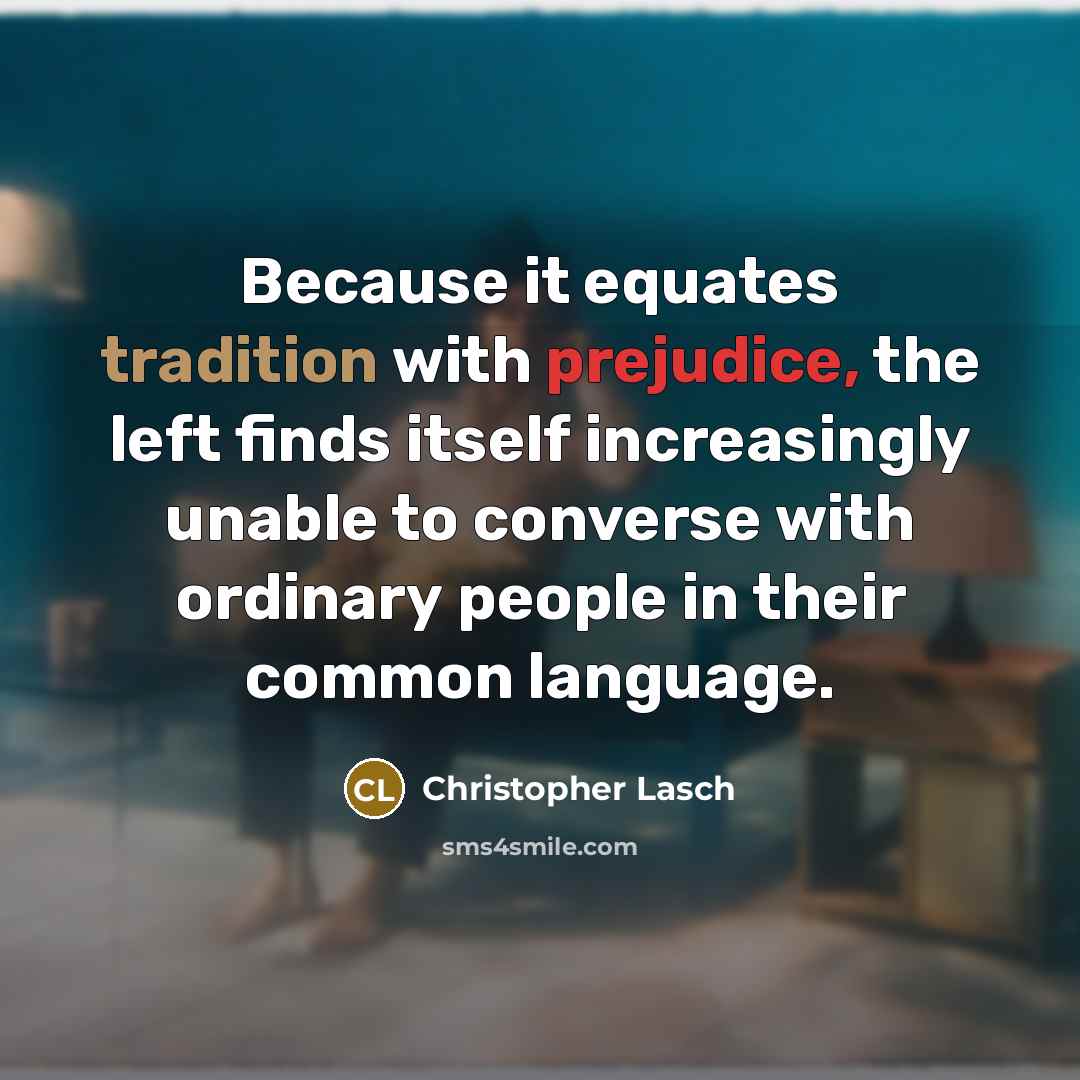 “Because it equates tradition with prejudice, the left finds itself increasingly unable to converse with ordinary people in their common language.” quote by Christopher Lasch