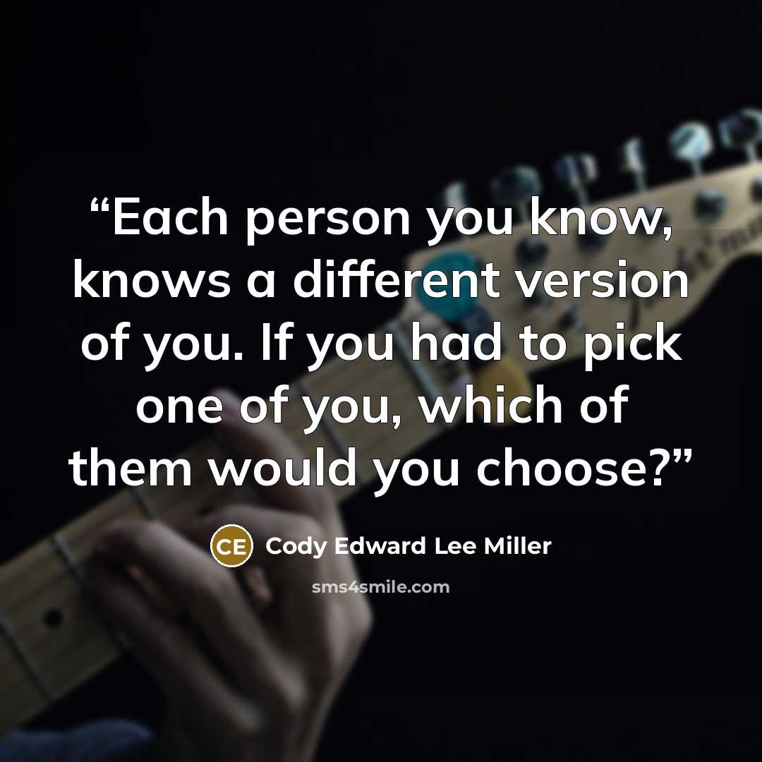 “Each person you know, knows a different version of you. If you had to pick one of you, which of them would you choose?” quote by Cody Edward Lee Miller