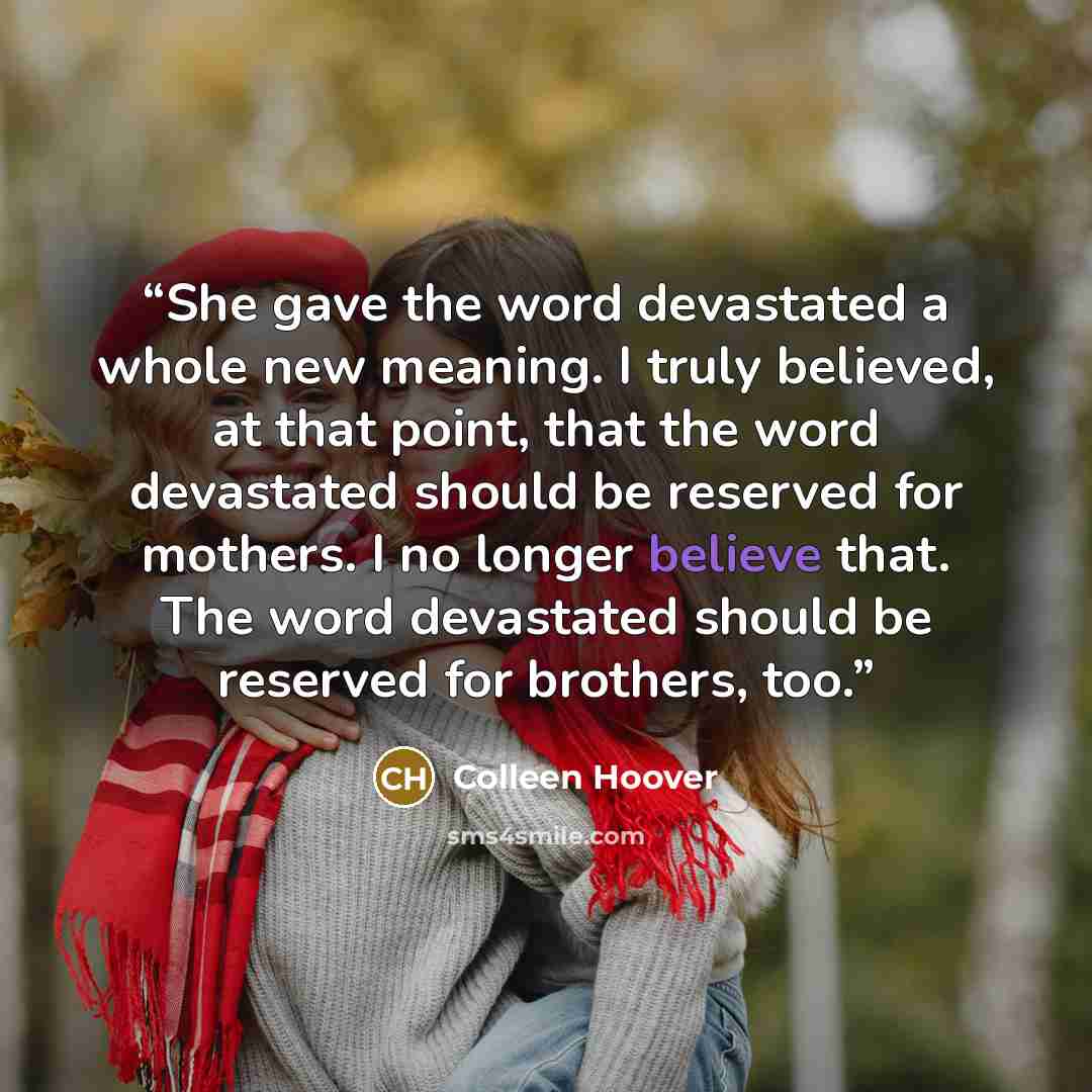 “She gave the word devastated a whole new meaning. I truly believed, at that point, that the word devastated should be reserved for mothers. I no longer believe that. The word devastated should be reserved for brothers, too.” quote by Colleen Hoover