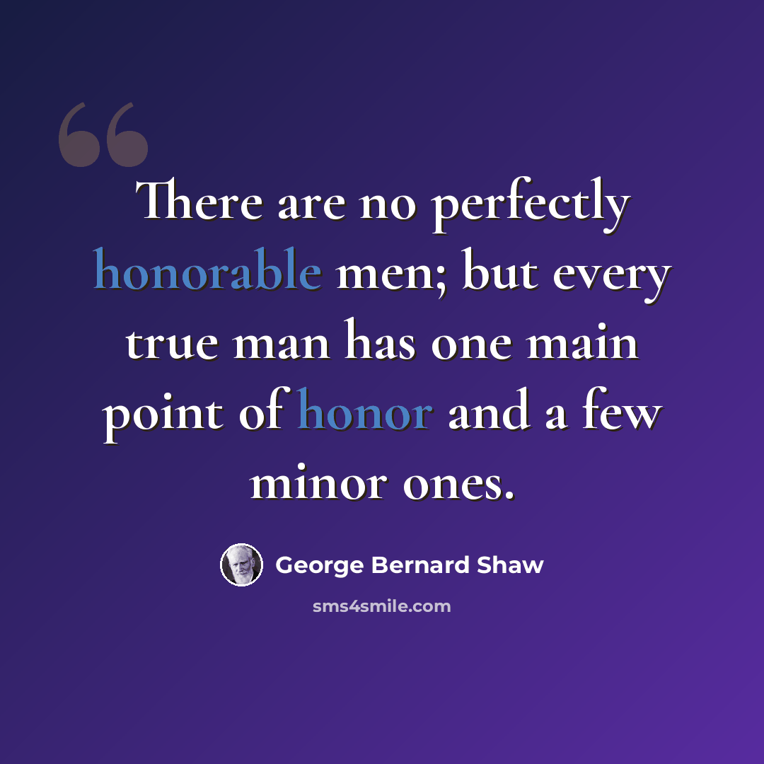 “There are no perfectly honorable men; but every true man has one main point of honor and a few minor ones.” quote by George Bernard Shaw
