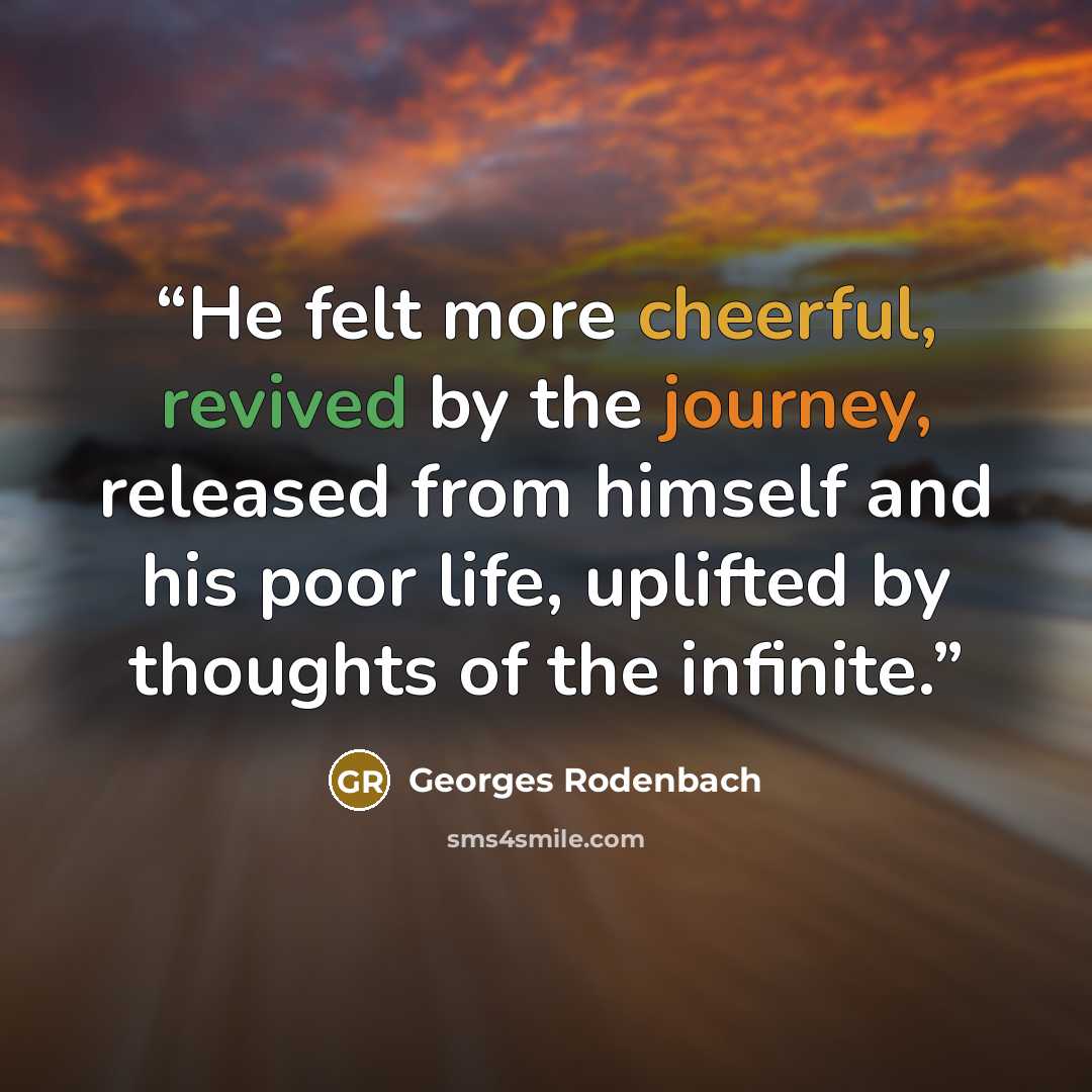 “He felt more cheerful, revived by the journey, released from himself and his poor life, uplifted by thoughts of the infinite.” quote by Georges Rodenbach