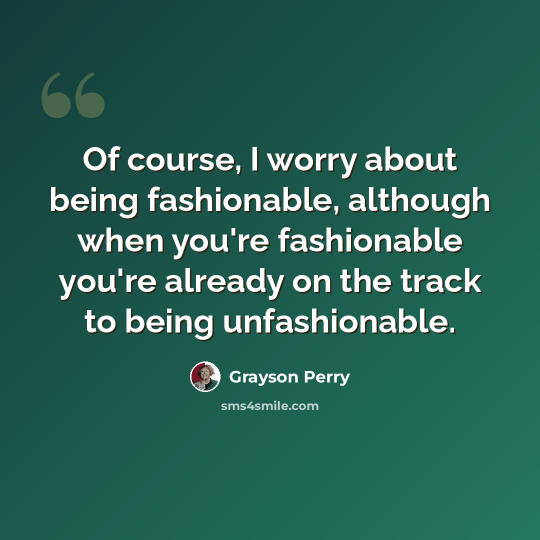“Of course, I worry about being fashionable, although when you're fashionable you're already on the track to being unfashionable.” quote by Grayson Perry
