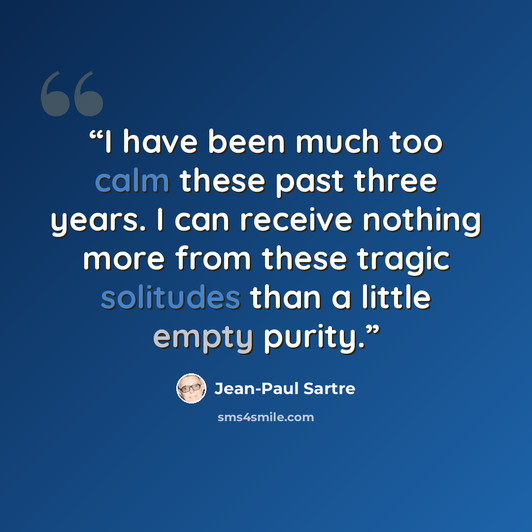 “I have been much too calm these past three years. I can receive nothing more from these tragic solitudes than a little empty purity.” quote by Jean-Paul Sartre