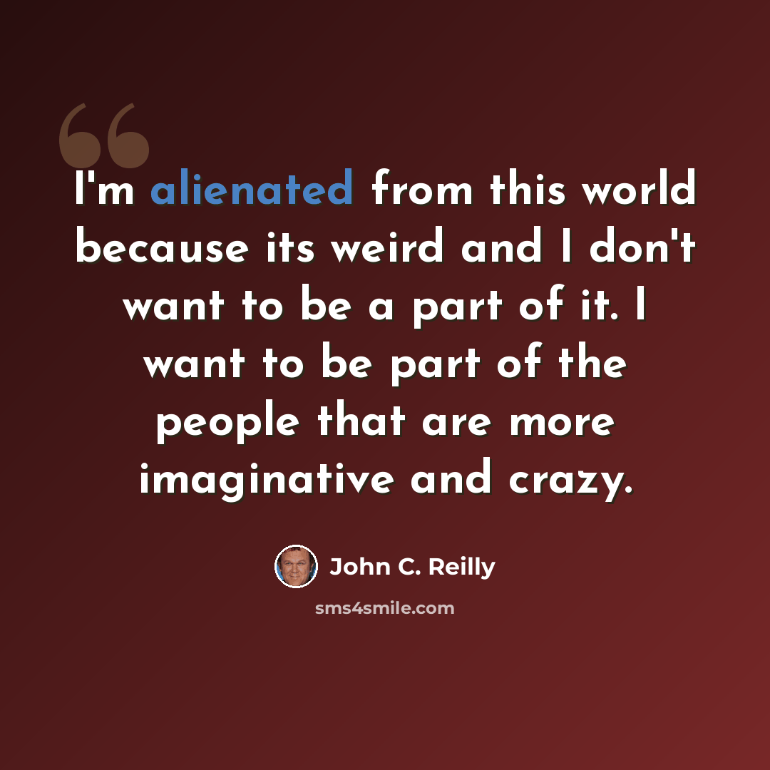 “I'm alienated from this world because its weird and I don't want to be a part of it. I want to be part of the people that are more imaginative and crazy.” quote by John C. Reilly