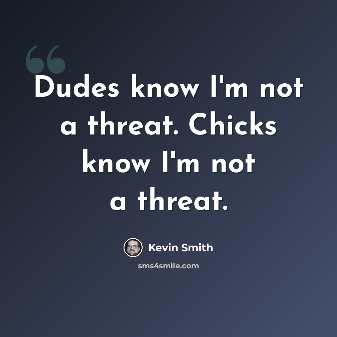 “Dudes know I'm not a threat. Chicks know I'm not a threat.” quote by Kevin Smith