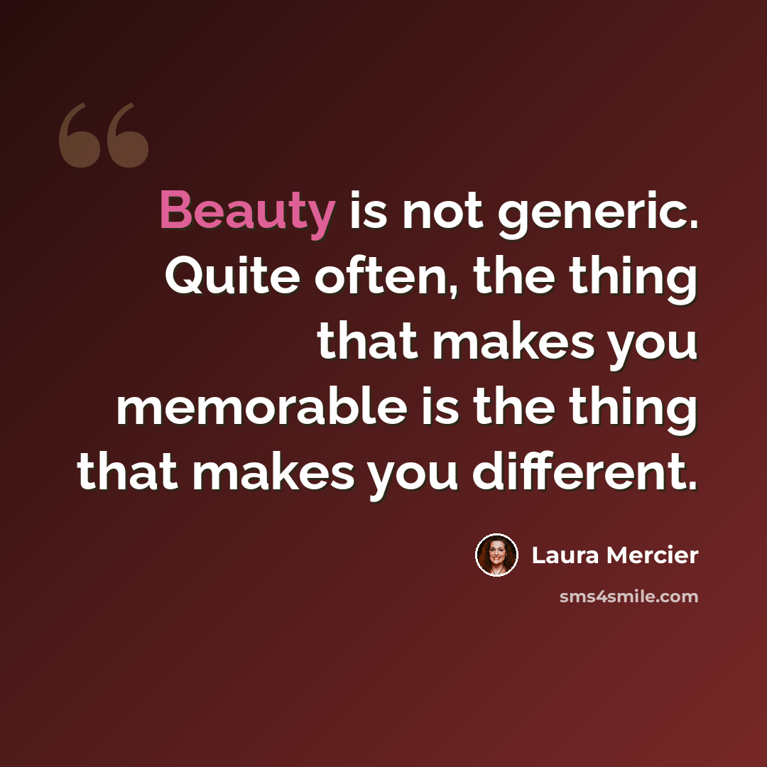 “Beauty is not generic. Quite often, the thing that makes you memorable is the thing that makes you different.” quote by Laura Mercier
