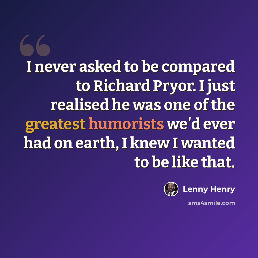 “I never asked to be compared to Richard Pryor. I just realised he was one of the greatest humorists we'd ever had on earth, I knew I wanted to be like that.” quote by Lenny Henry