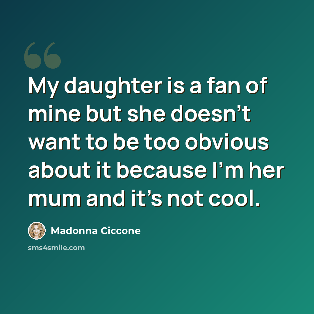 “My daughter is a fan of mine but she doesn't want to be too obvious about it because I'm her mum and it's not cool.” quote by Madonna Ciccone