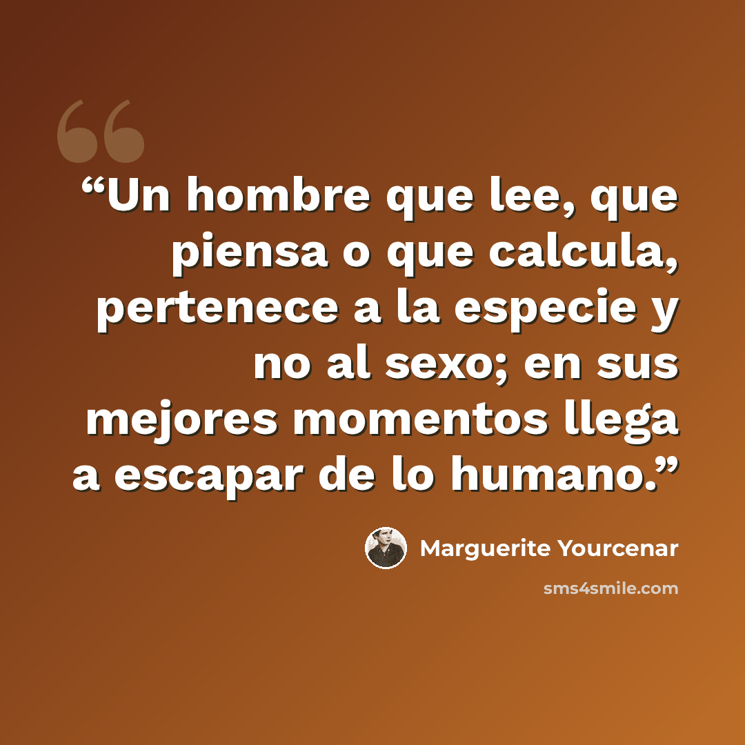 “Un hombre que lee, que piensa o que calcula, pertenece a la especie y no al sexo; en sus mejores momentos llega a escapar de lo humano.” quote by Marguerite Yourcenar