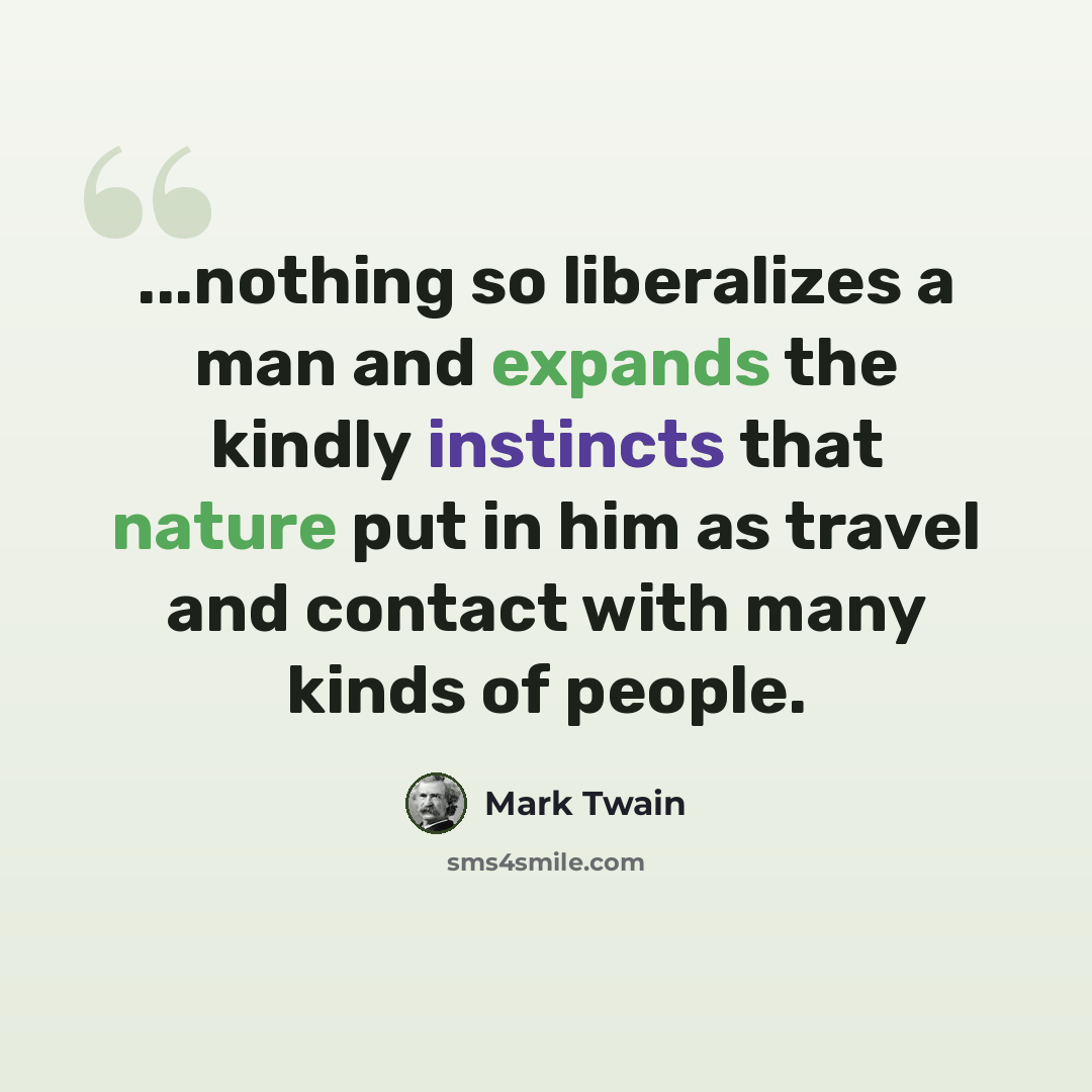 “...nothing so liberalizes a man and expands the kindly instincts that nature put in him as travel and contact with many kinds of people.” quote by Mark Twain