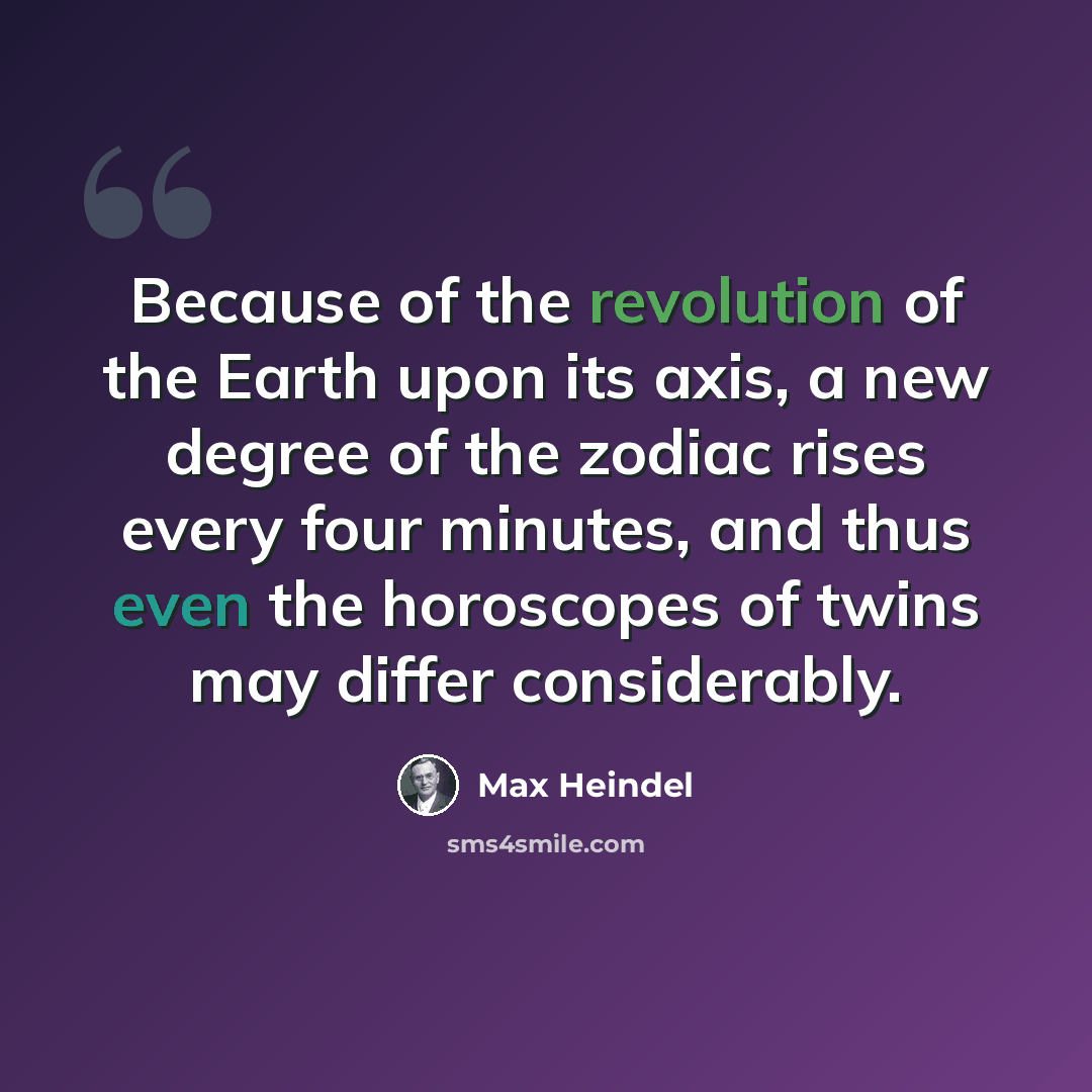 “Because of the revolution of the Earth upon its axis, a new degree of the zodiac rises every four minutes, and thus even the horoscopes of twins may differ considerably.” quote by Max Heindel