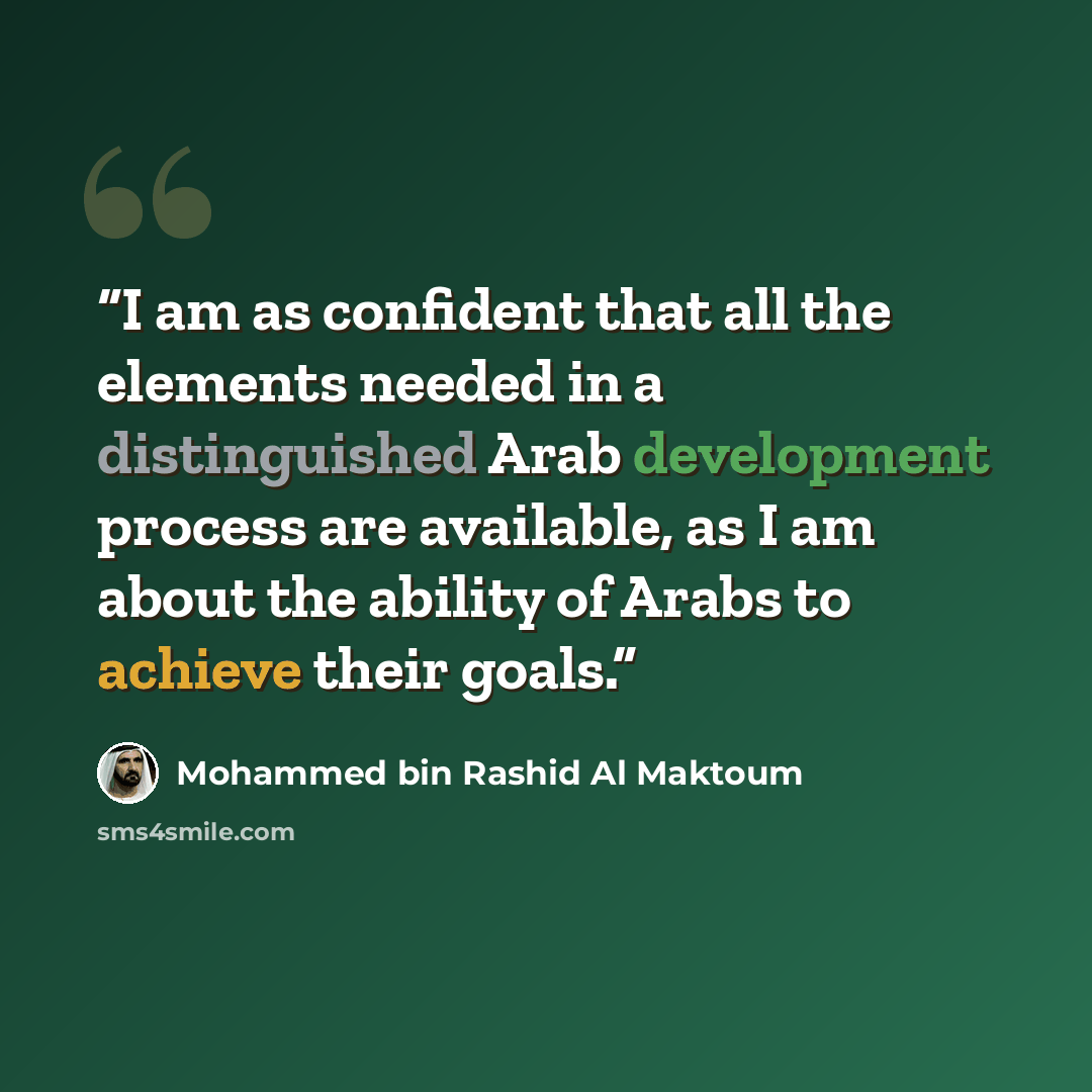 “I am as confident that all the elements needed in a distinguished Arab development process are available, as I am about the ability of Arabs to achieve their goals.” quote by Mohammed Bin Rashid Al Maktoum