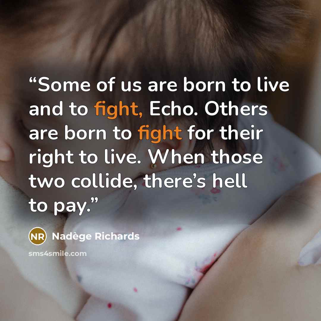 “Some of us are born to live and to fight, Echo. Others are born to fight for their right to live. When those two collide, there’s hell to pay.” quote by Nadège Richards