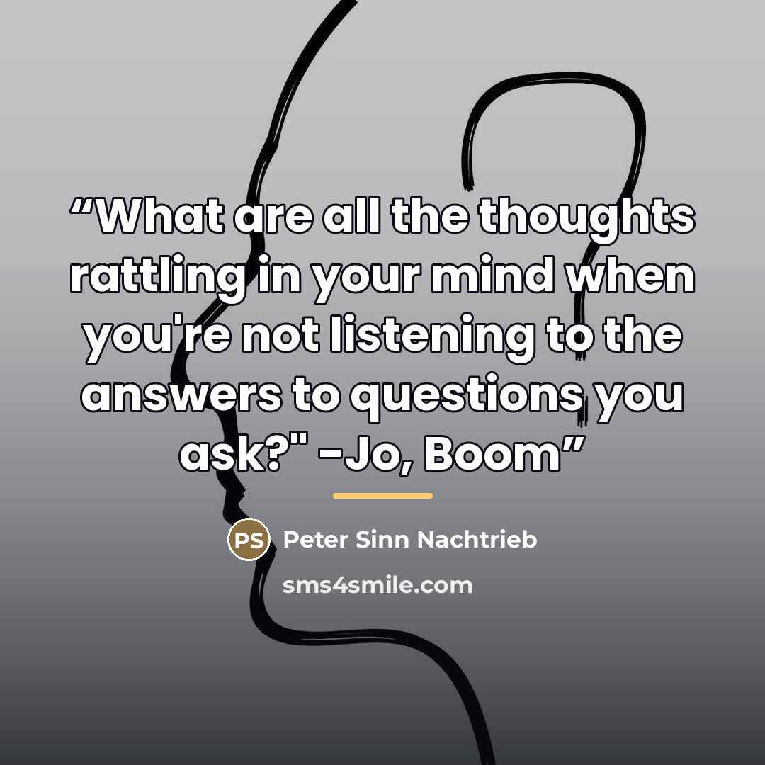 “What are all the thoughts rattling in your mind when you're not listening to the answers to questions you ask?" -Jo, Boom” quote by Peter Sinn Nachtrieb