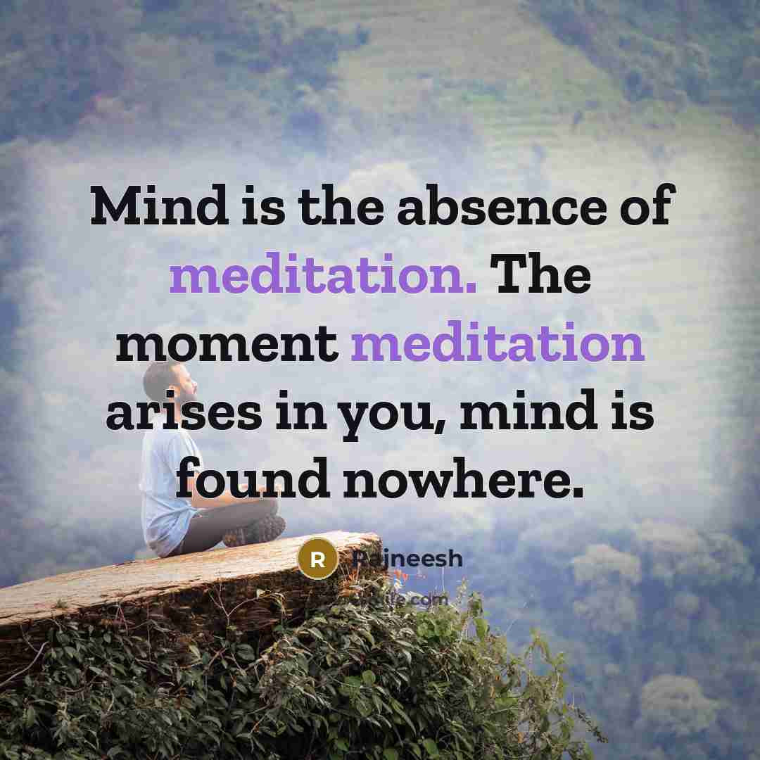 “Mind is the absence of meditation. The moment meditation arises in you, mind is found nowhere.” quote by Rajneesh