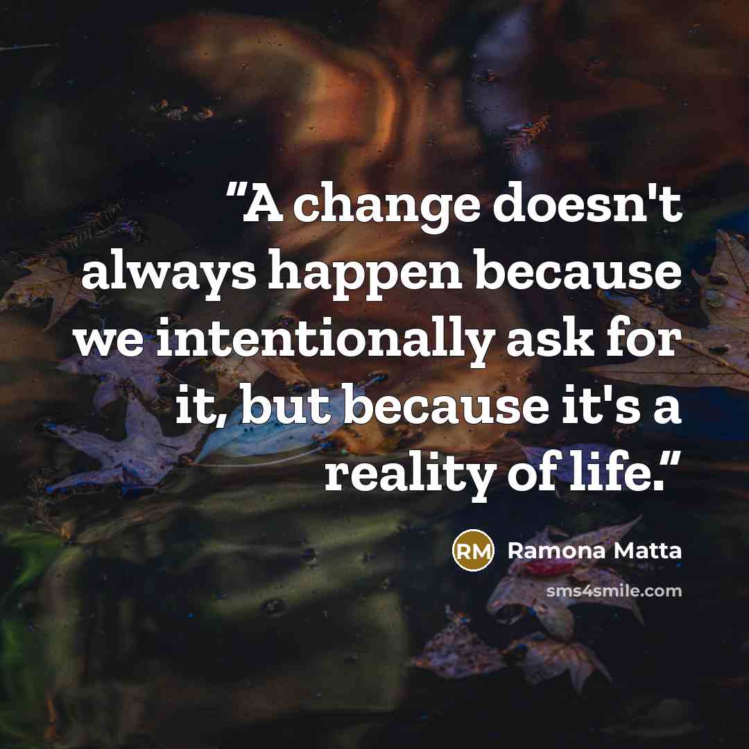 “A change doesn't always happen because we intentionally ask for it, but because it's a reality of life.” quote by Ramona Matta