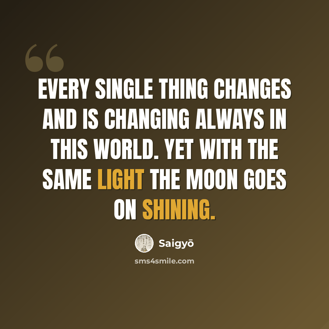 “Every single thing changes and is changing always in this world. Yet with the same light the moon goes on shining.” quote by Saigyō