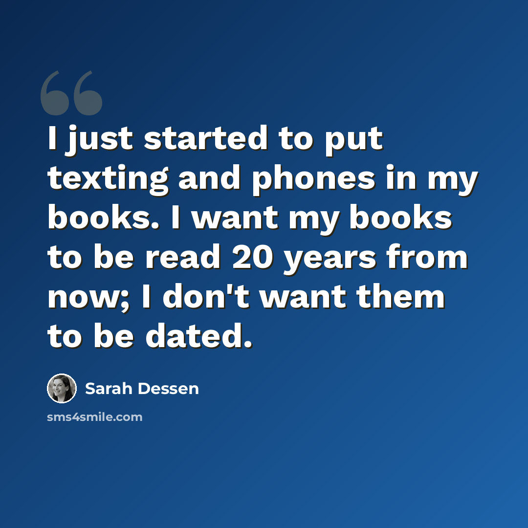 “I just started to put texting and phones in my books. I want my books to be read 20 years from now; I don't want them to be dated.” quote by Sarah Dessen