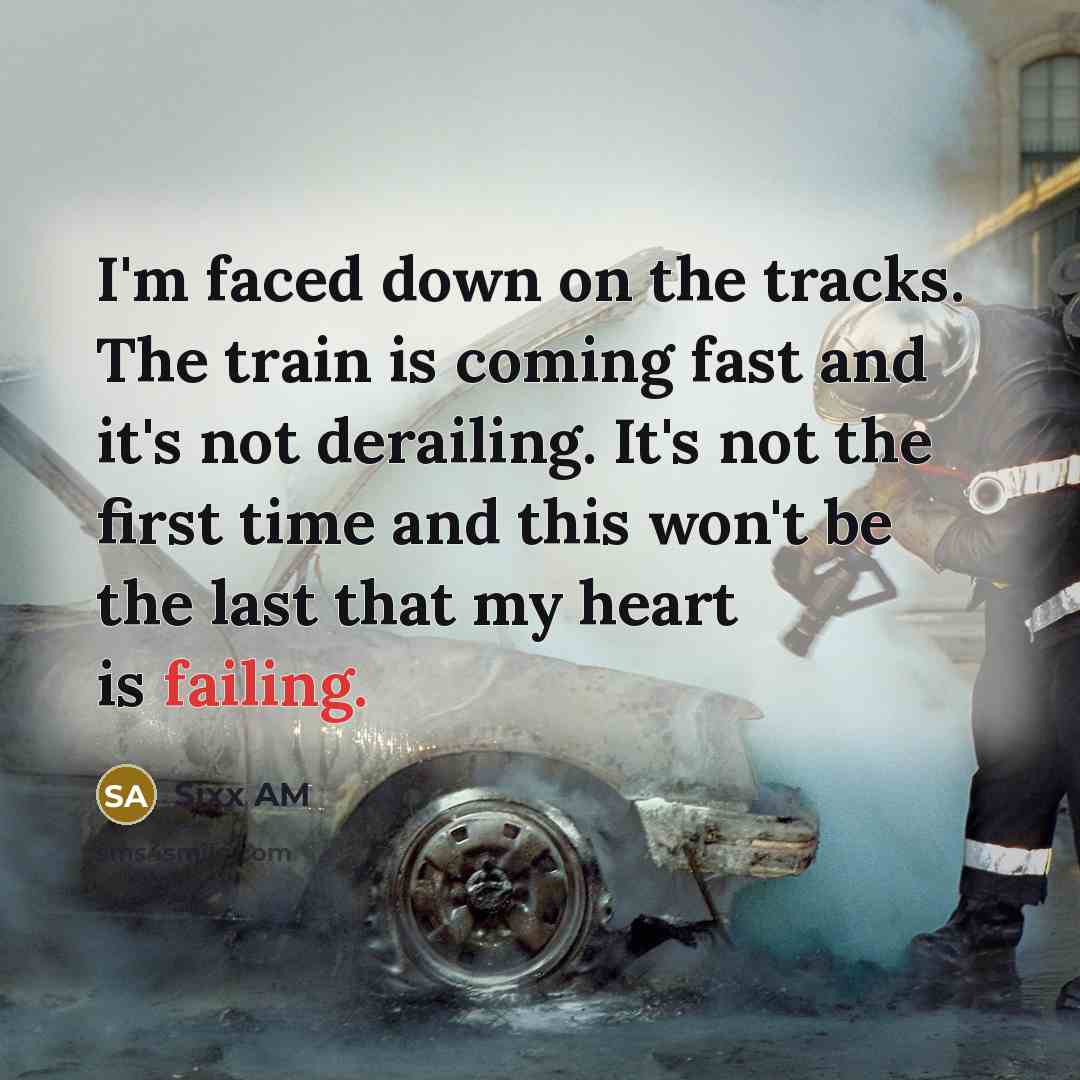 “I'm faced down on the tracks. The train is coming fast and it's not derailing. It's not the first time and this won't be the last that my heart is failing.” quote by Sixx AM