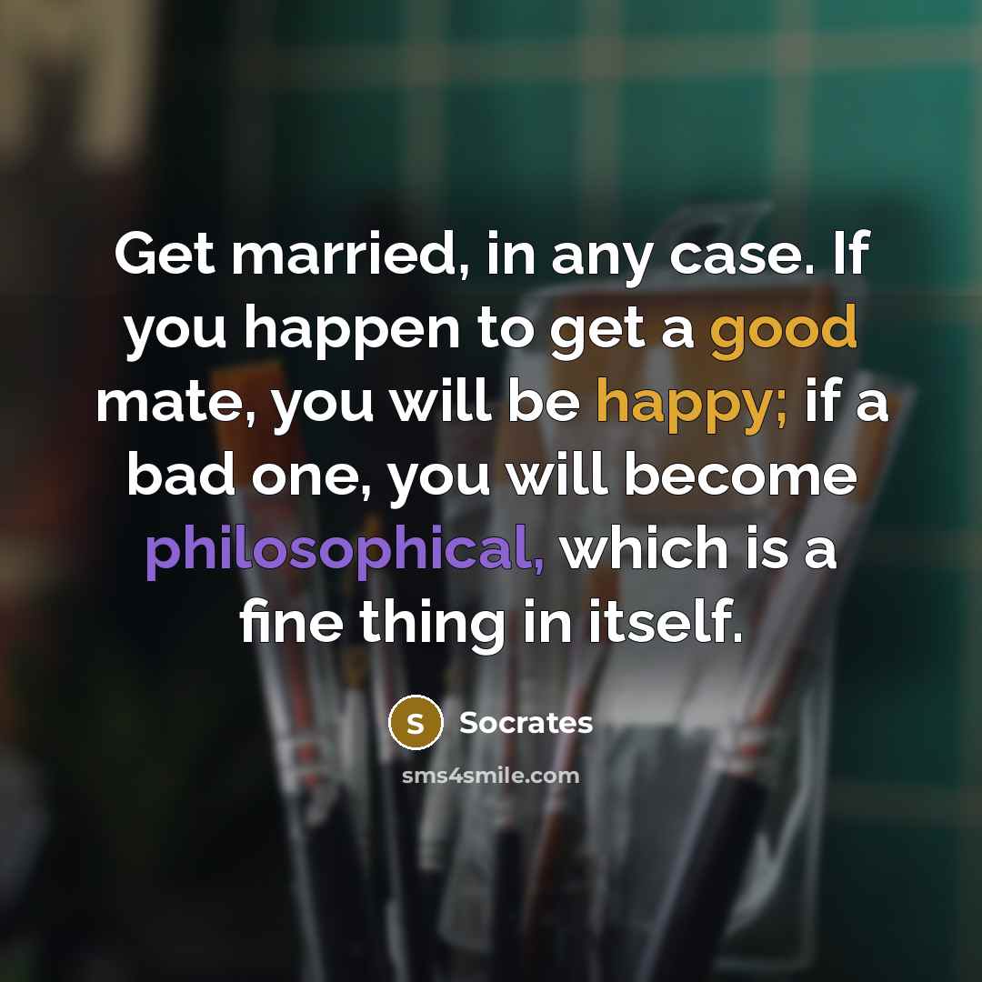 “Get married, in any case. If you happen to get a good mate, you will be happy; if a bad one, you will become philosophical, which is a fine thing in itself.” quote by Socrates
