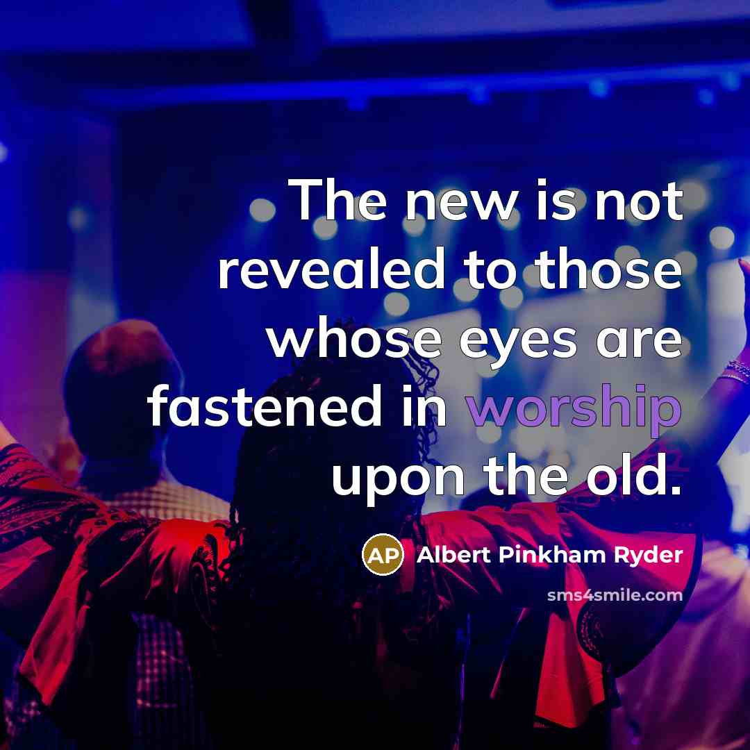 “The new is not revealed to those whose eyes are fastened in worship upon the old.” quote by Albert Pinkham Ryder