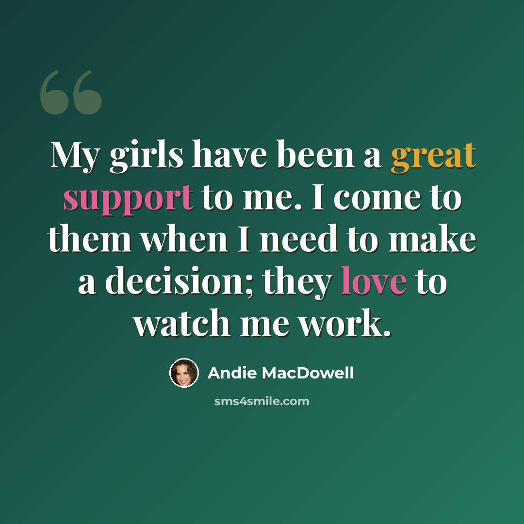 “My girls have been a great support to me. I come to them when I need to make a decision; they love to watch me work.” quote by Andie MacDowell