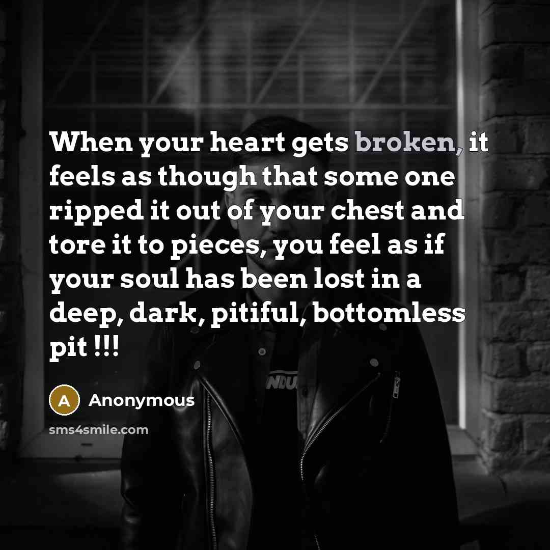 “When your heart gets broken, it feels as though that some one ripped it out of your chest and tore it to pieces, you feel as if your soul has been lost in a deep, dark, pitiful, bottomless pit !!!” quote by Anonymous