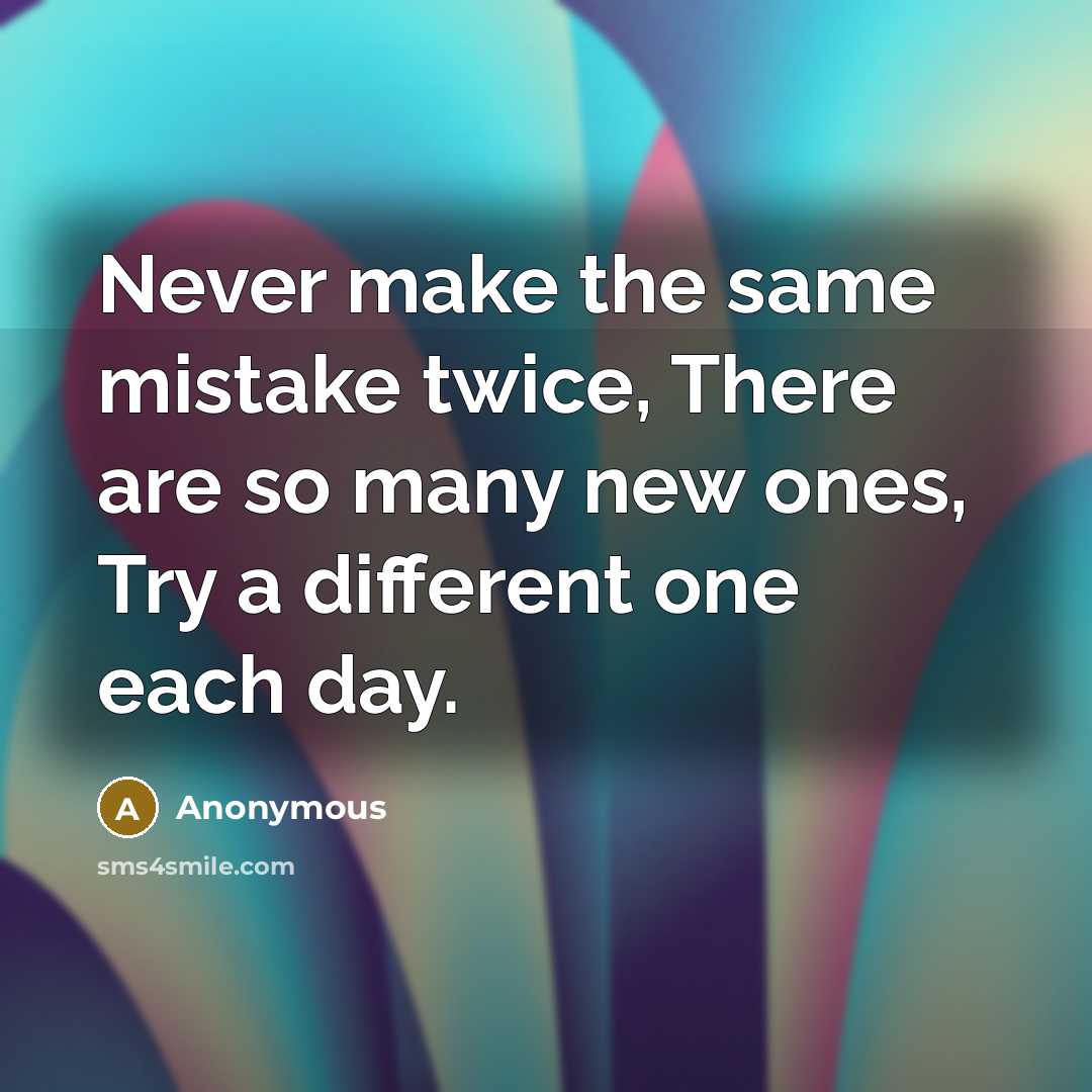 “Never make the same mistake twice, There are so many new ones, Try a different one each day.” quote by Anonymous