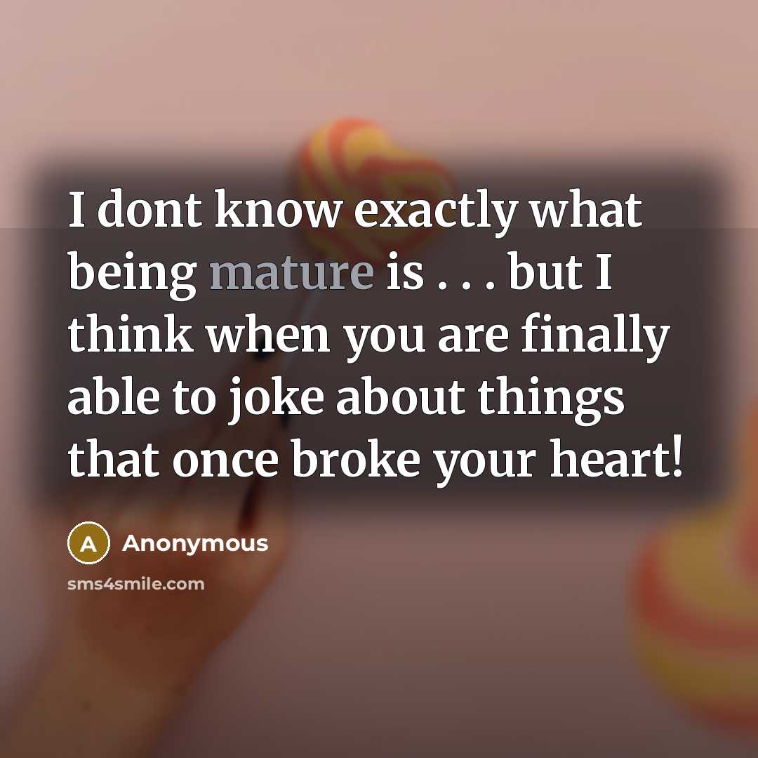 “I dont know exactly what being mature is . . . but I think when you are finally able to joke about things that once broke your heart!” quote by Anonymous
