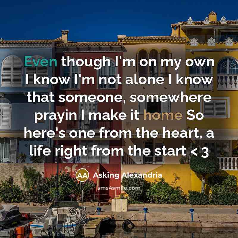 “Even though I'm on my own I know I'm not alone I know that someone, somewhere prayin I make it home So here's one from the heart, a life right from the start < 3” quote by Asking Alexandria