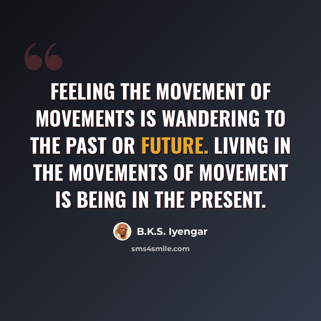 “Feeling the movement of movements is wandering to the past or future. Living in the movements of movement is being in the present.” quote by B.K.S. Iyengar