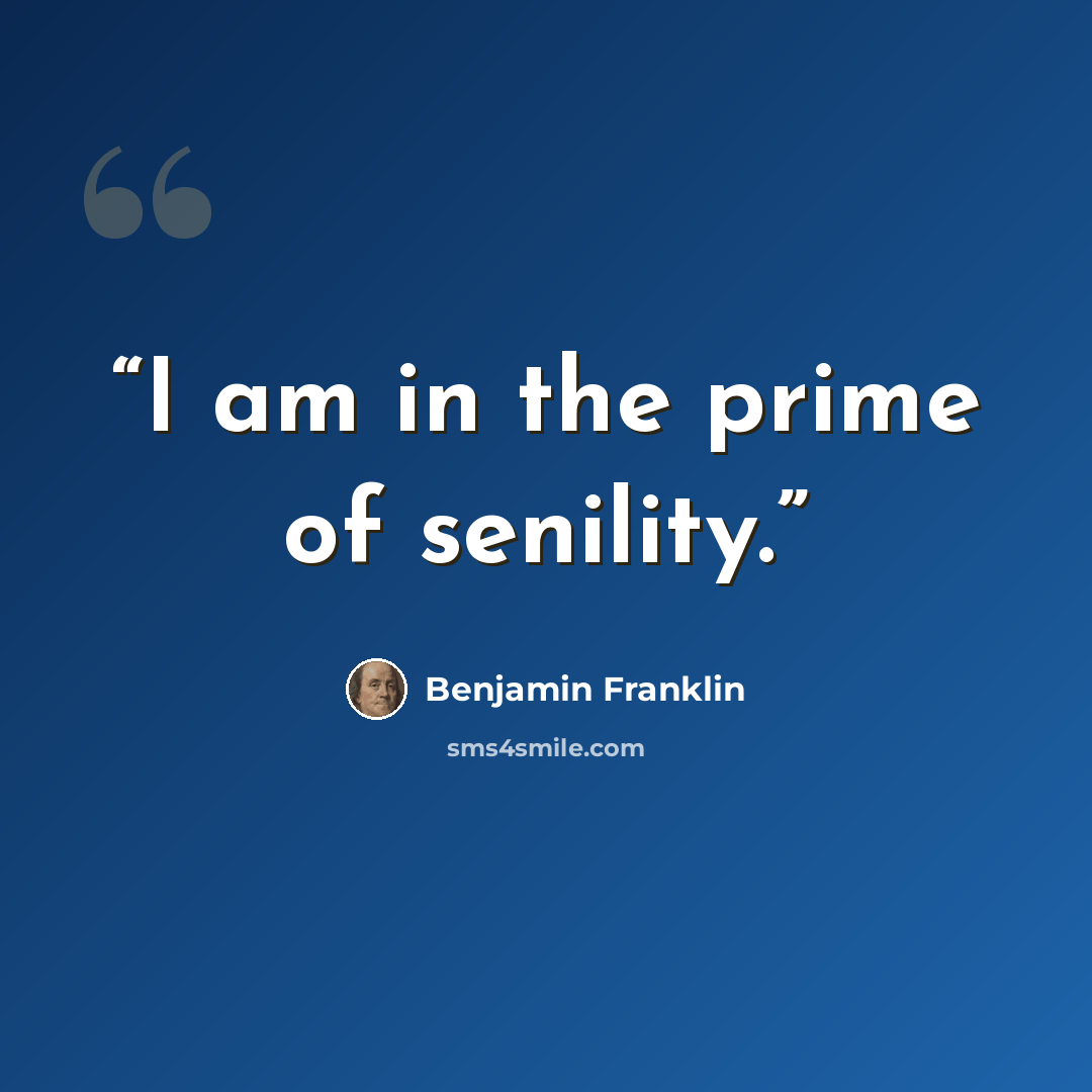 “I am in the prime of senility.” quote by Benjamin Franklin