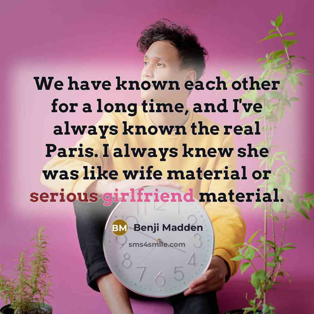 “We have known each other for a long time, and I've always known the real Paris. I always knew she was like wife material or serious girlfriend material.” quote by Benji Madden