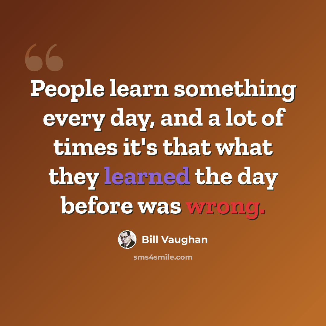 “People learn something every day, and a lot of times it's that what they learned the day before was wrong.” quote by Bill Vaughan