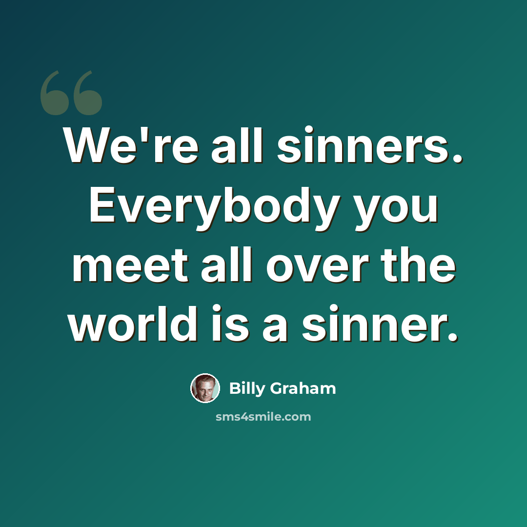 “We're all sinners. Everybody you meet all over the world is a sinner.” quote by Billy Graham