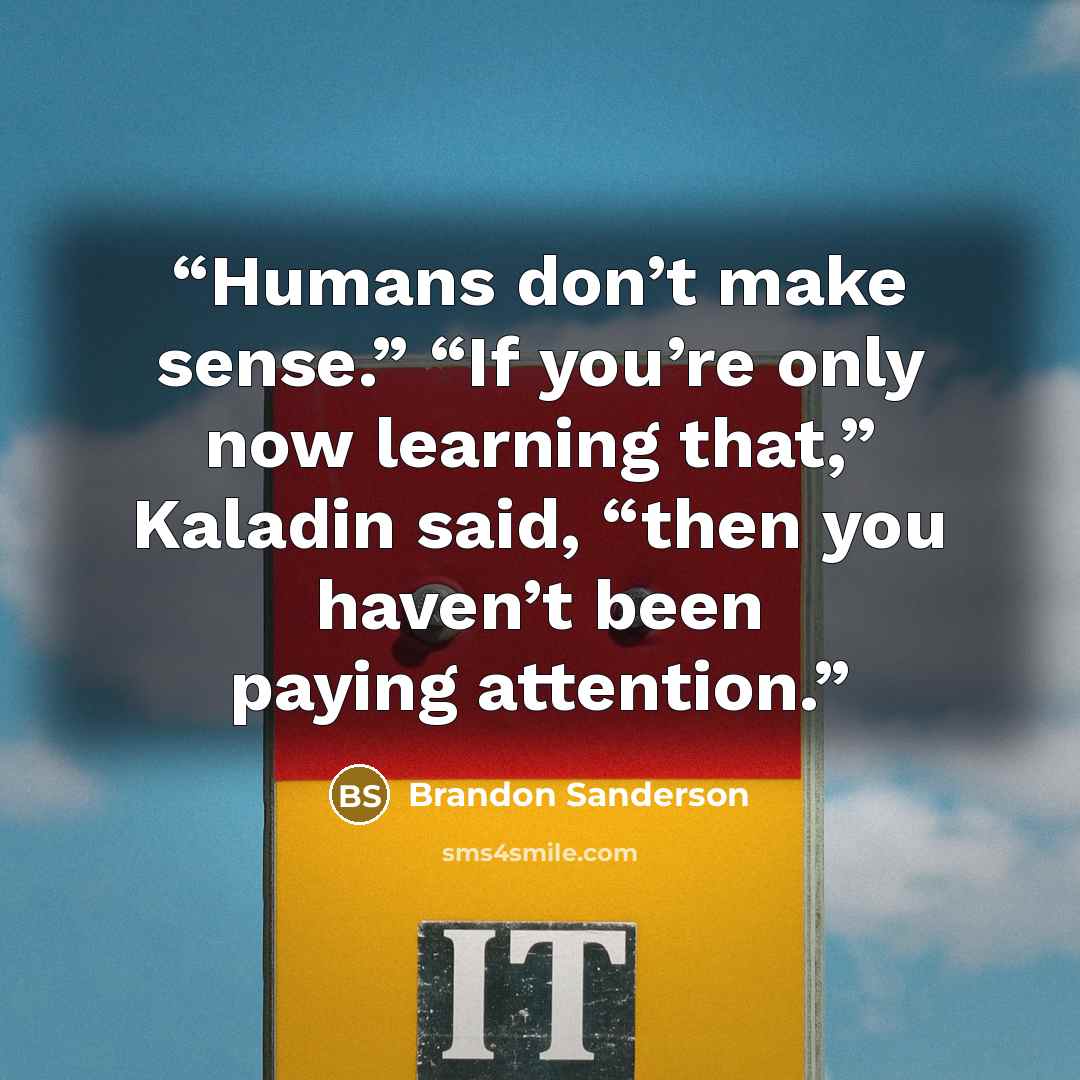 “Humans don’t make sense.” “If you’re only now learning that,” Kaladin said, “then you haven’t been paying attention.” quote by Brandon Sanderson