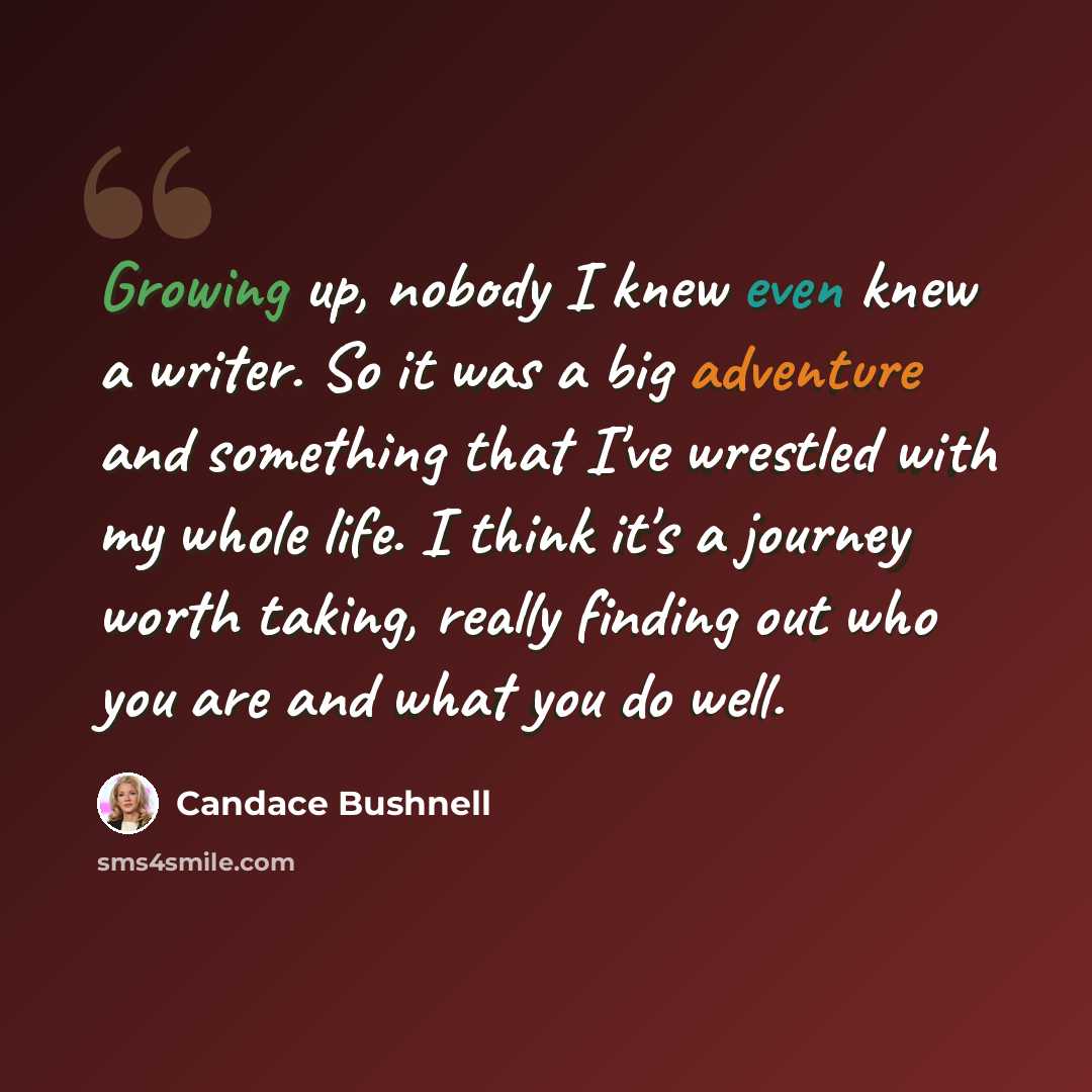 “Growing up, nobody I knew even knew a writer. So it was a big adventure and something that I've wrestled with my whole life. I think it's a journey worth taking, really finding out who you are and what you do well.” quote by Candace Bushnell