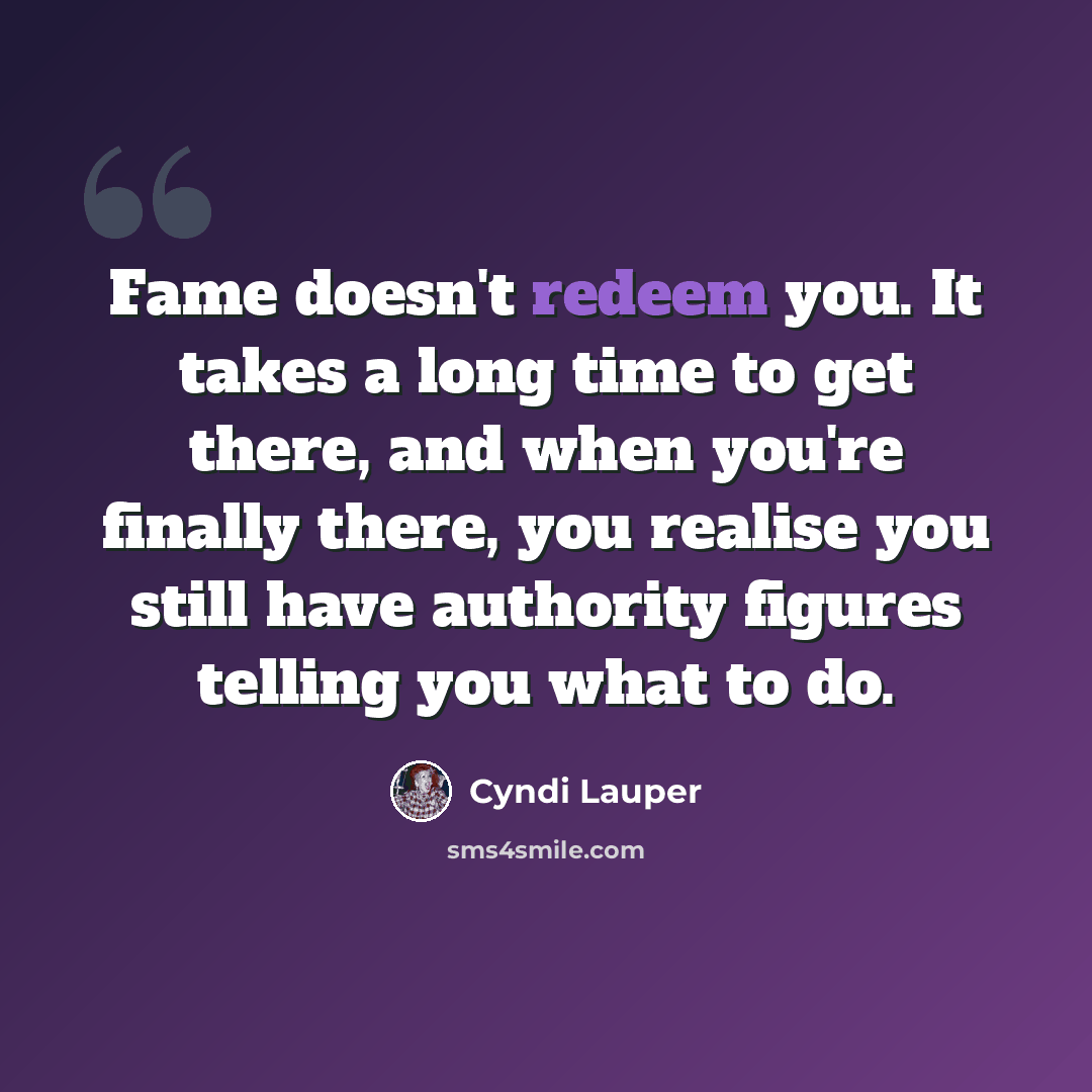 “Fame doesn't redeem you. It takes a long time to get there, and when you're finally there, you realise you still have authority figures telling you what to do.” quote by Cyndi Lauper