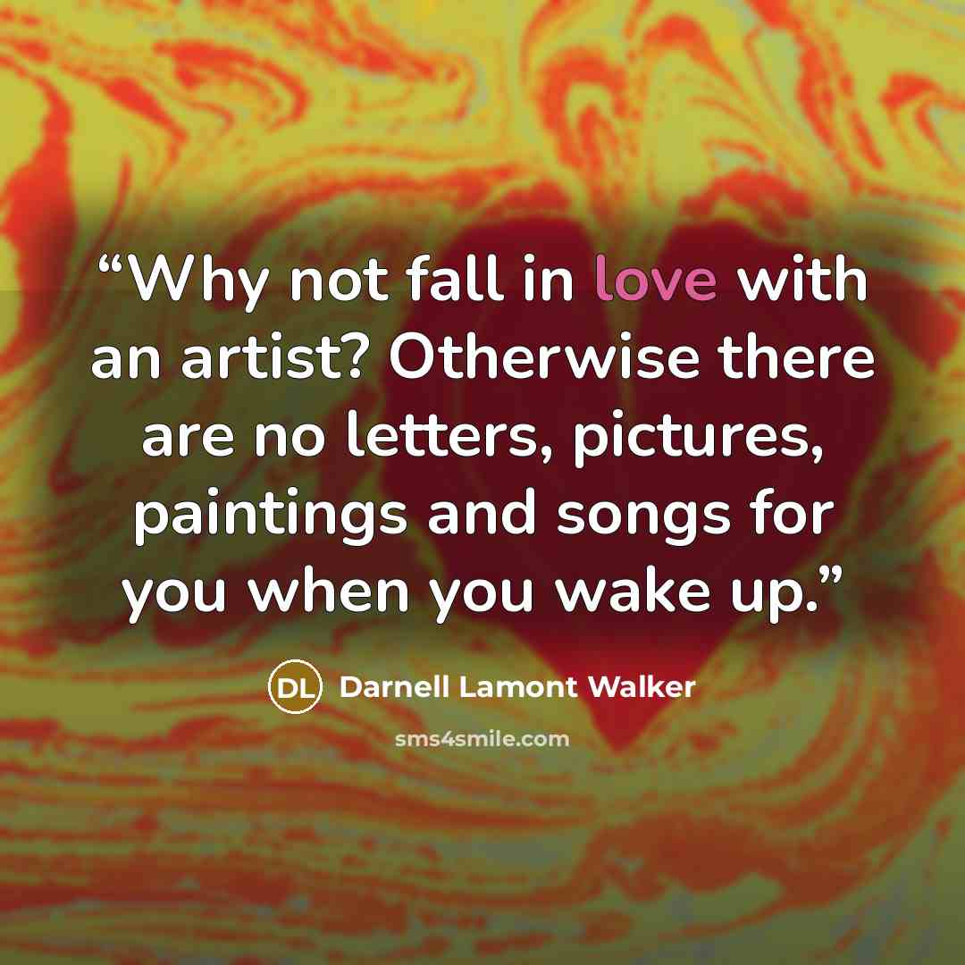 “Why not fall in love with an artist? Otherwise there are no letters, pictures, paintings and songs for you when you wake up.” quote by Darnell Lamont Walker