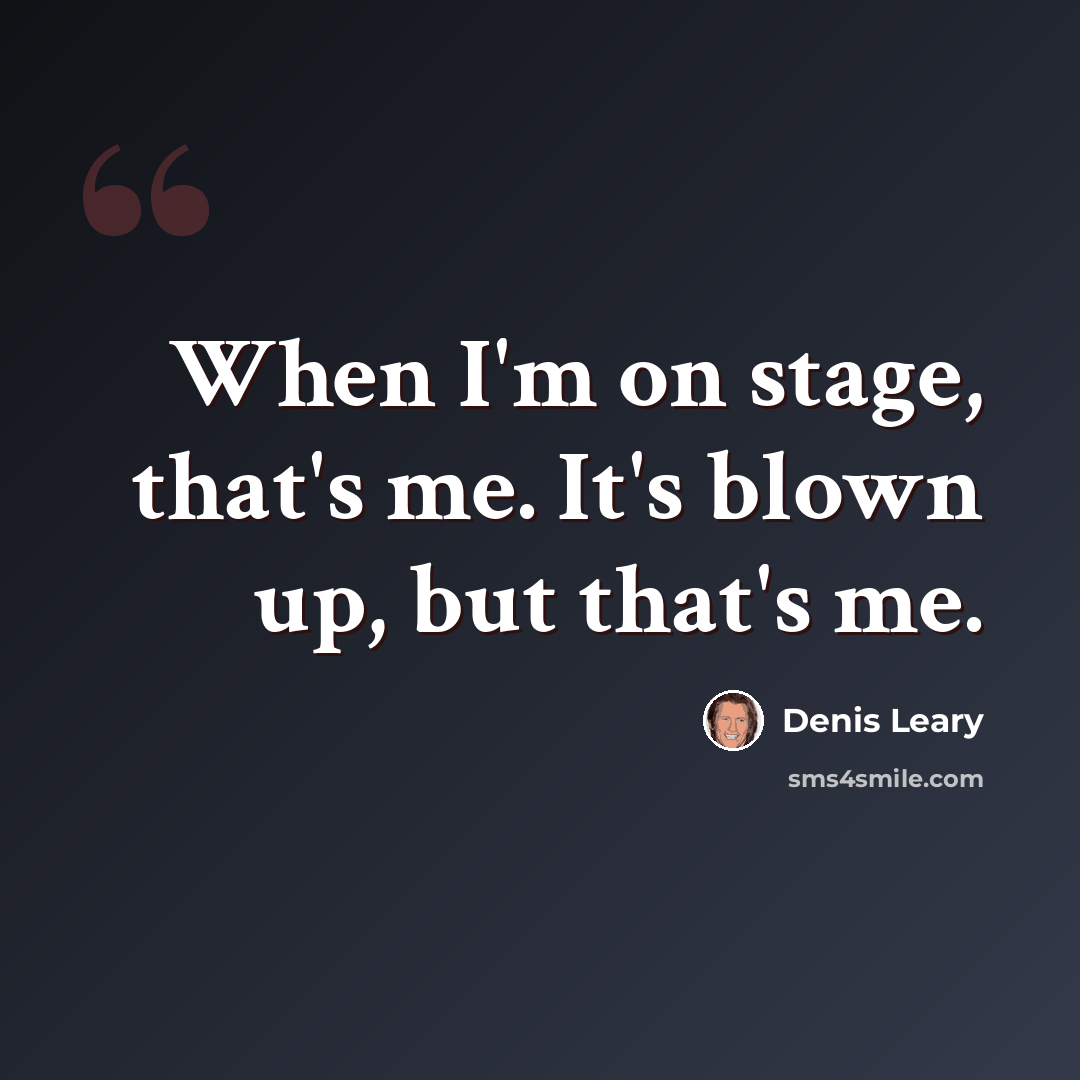“When I'm on stage, that's me. It's blown up, but that's me.” quote by Denis Leary