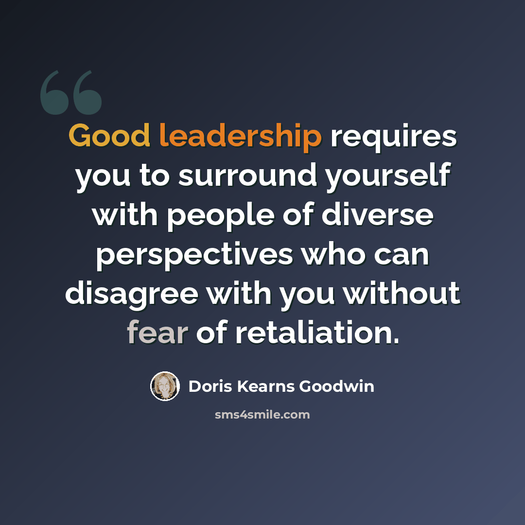 “Good leadership requires you to surround yourself with people of diverse perspectives who can disagree with you without fear of retaliation.” quote by Doris Kearns Goodwin