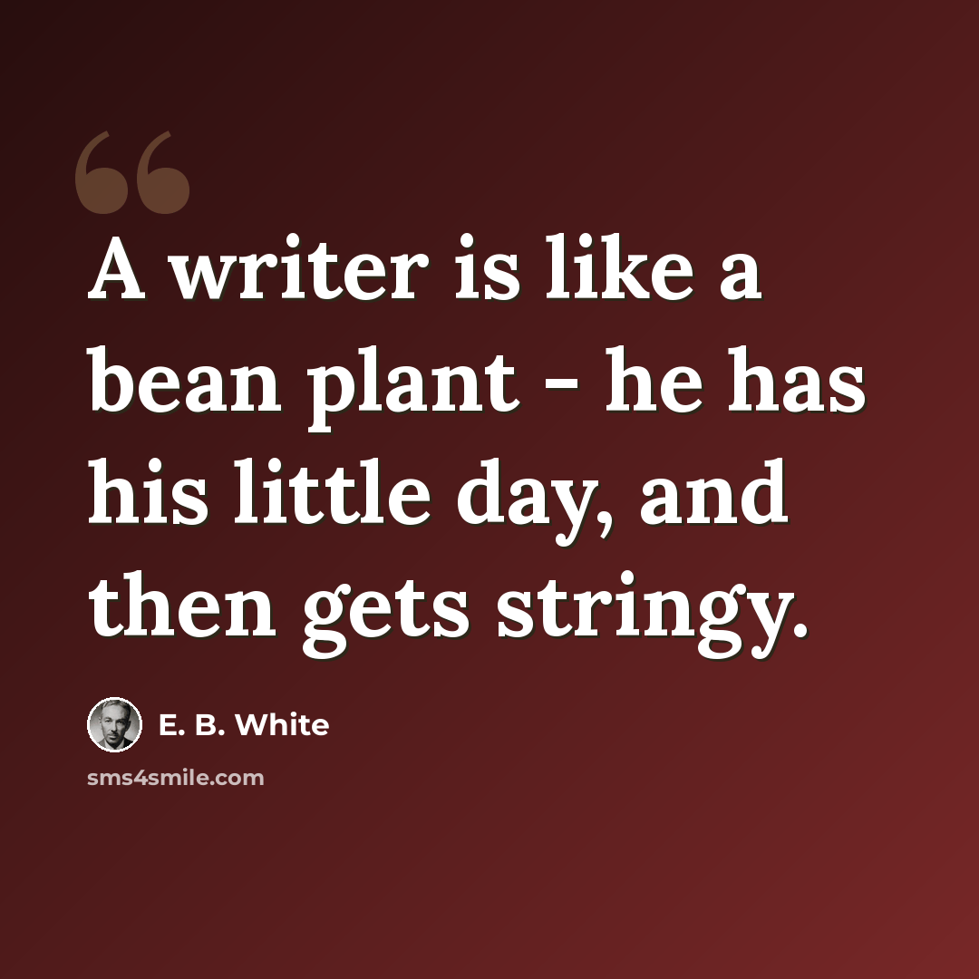 “A writer is like a bean plant - he has his little day, and then gets stringy.” quote by E. B. White