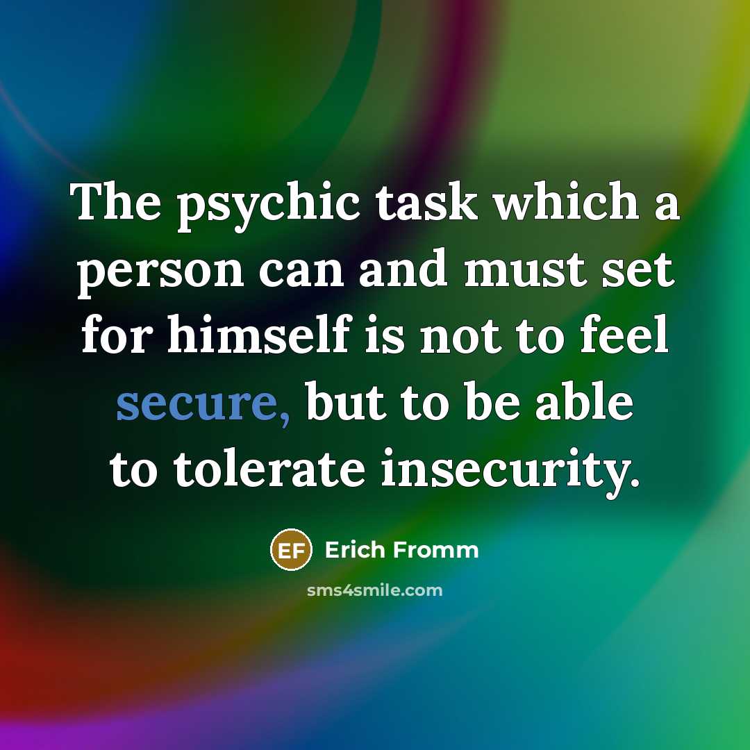 “The psychic task which a person can and must set for himself is not to feel secure, but to be able to tolerate insecurity.” quote by Erich Fromm