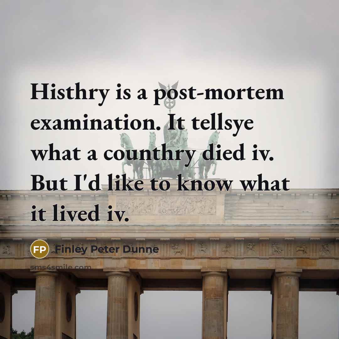 “Histhry is a post-mortem examination. It tellsye what a counthry died iv. But I'd like to know what it lived iv.” quote by Finley Peter Dunne