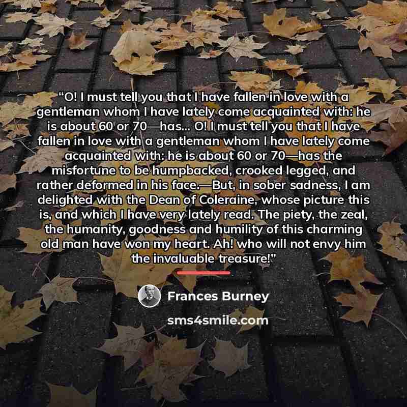 “O! I must tell you that I have fallen in love with a gentleman whom I have lately come acquainted with: he is about 60 or 70—has... O! I must tell you that I have fallen in love with a gentleman whom I have lately come acquainted with: he is about 60 or 70—has the misfortune to be humpbacked…” quote by Frances Burney