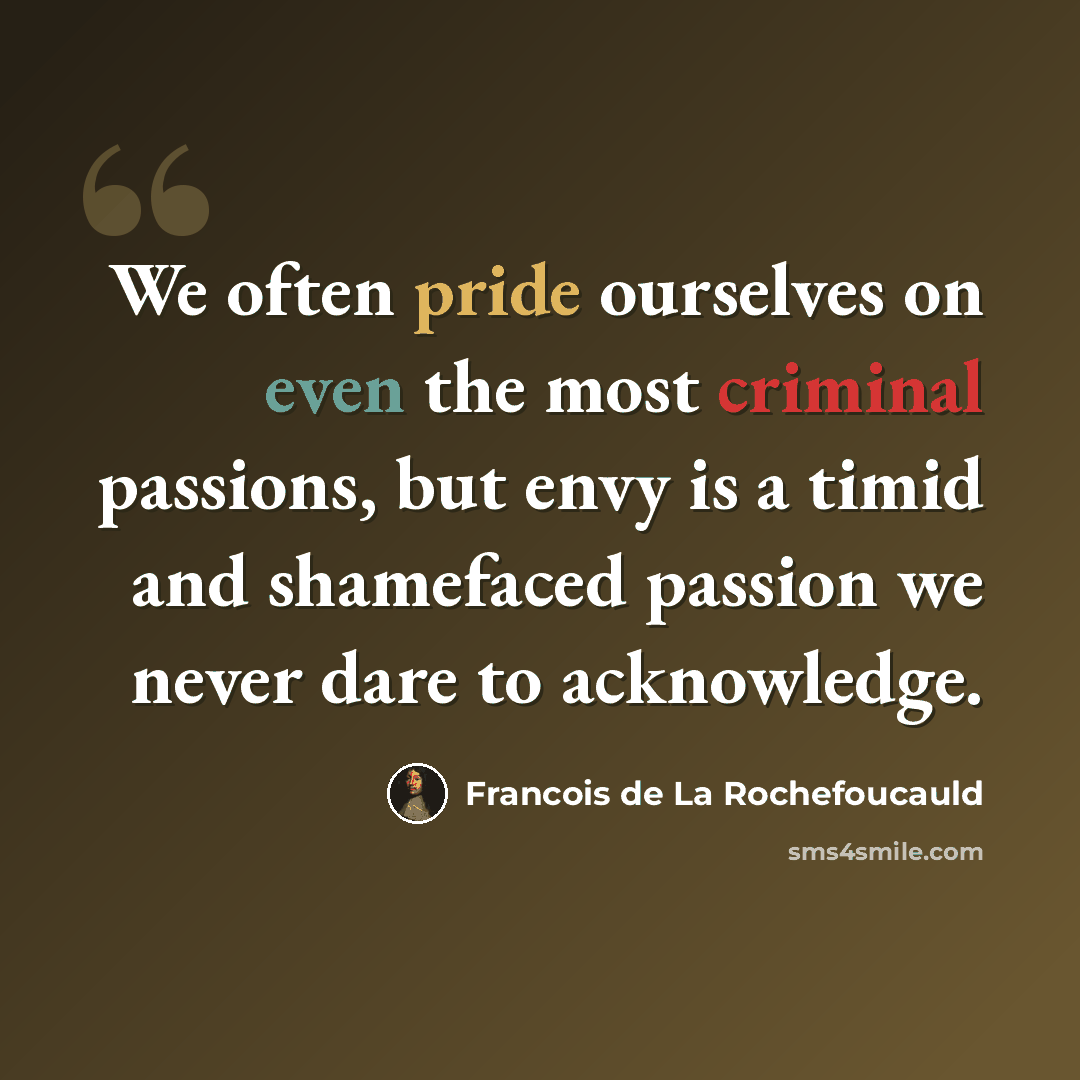 “We often pride ourselves on even the most criminal passions, but envy is a timid and shamefaced passion we never dare to acknowledge.” quote by Francois de La Rochefoucauld