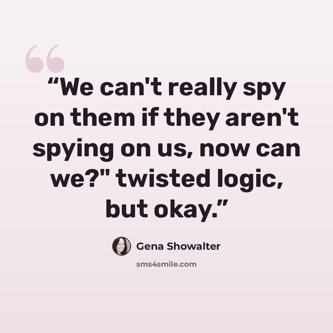 “We can't really spy on them if they aren't spying on us, now can we?" twisted logic, but okay.” quote by Gena Showalter